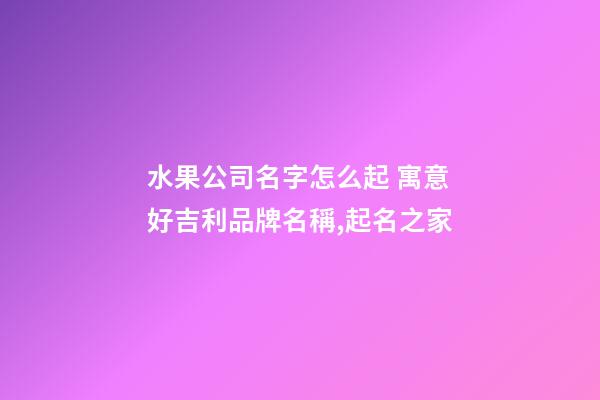 水果公司名字怎么起 寓意好吉利品牌名稱,起名之家-第1張-公司起名-玄機派